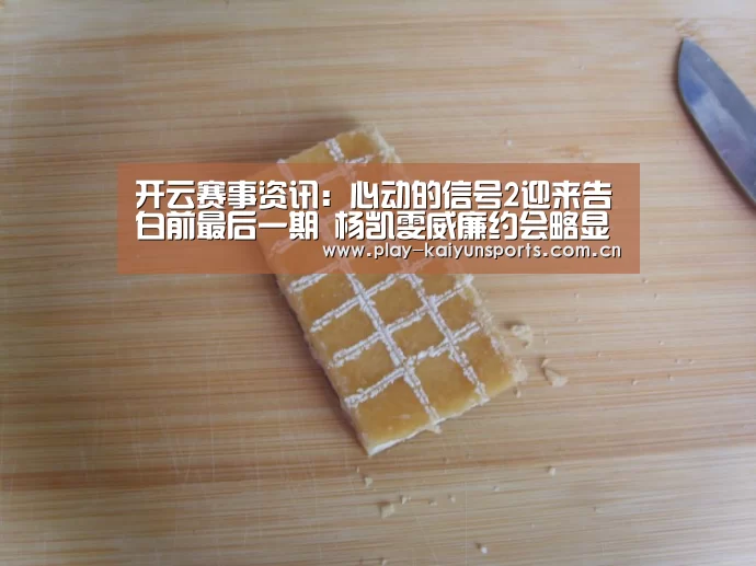 开云赛事资讯:心动的信号2迎来告白前最后一期 杨凯雯威廉约会略显拘谨(图4) 开云体育直播
