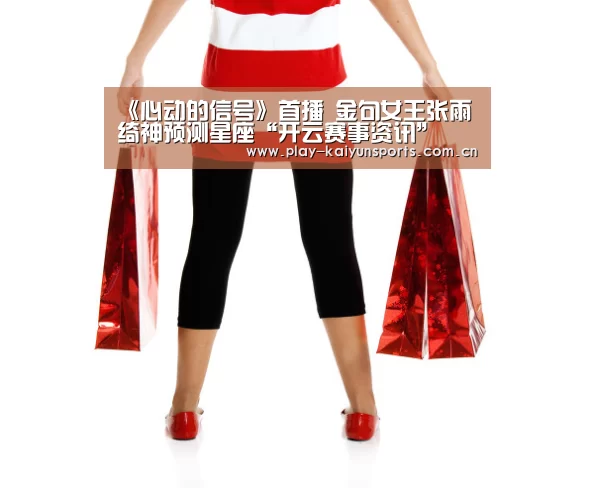 《心动的信号》首播 金句女王张雨绮神预测星座“开云赛事资讯”