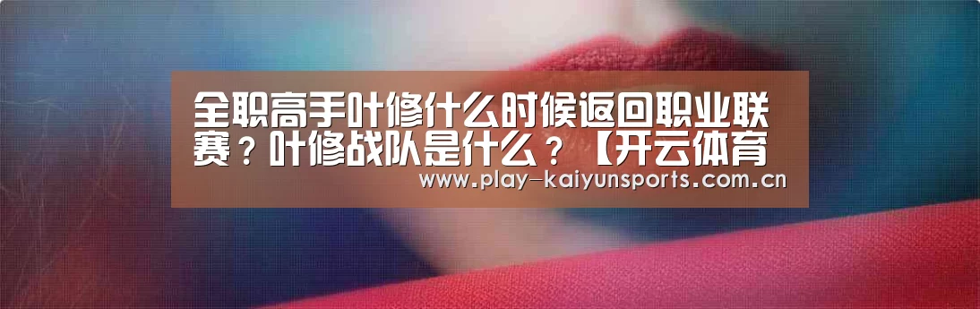 全职高手叶修什么时候返回职业联赛?叶修战队是什么?【开云体育直播】(图2) KAIYUN官网