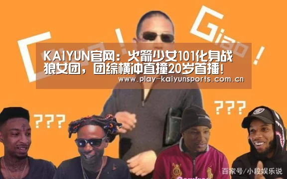 KAIYUN官网:火箭少女101化身战狼女团,团综横冲直撞20岁首播!(图2) 开云体育官方入口